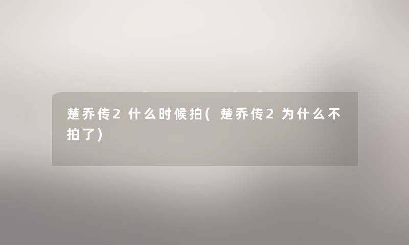 楚乔传2什么时候拍(楚乔传2为什么不拍了)