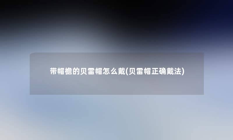 带帽檐的贝雷帽怎么戴(贝雷帽正确戴法)
