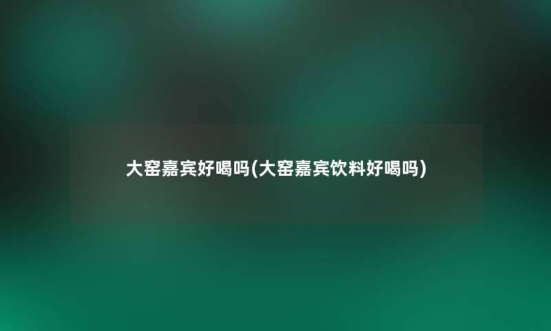 大窑嘉宾好喝吗(大窑嘉宾饮料好喝吗)