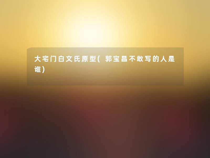 大宅门白文氏原型(郭宝昌不敢写的人是谁)