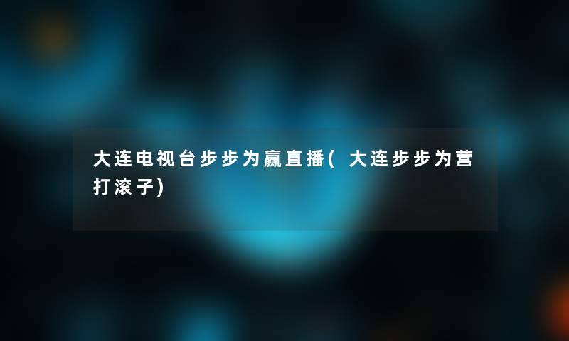 大连电视台步步为赢直播(大连步步为营打滚子)