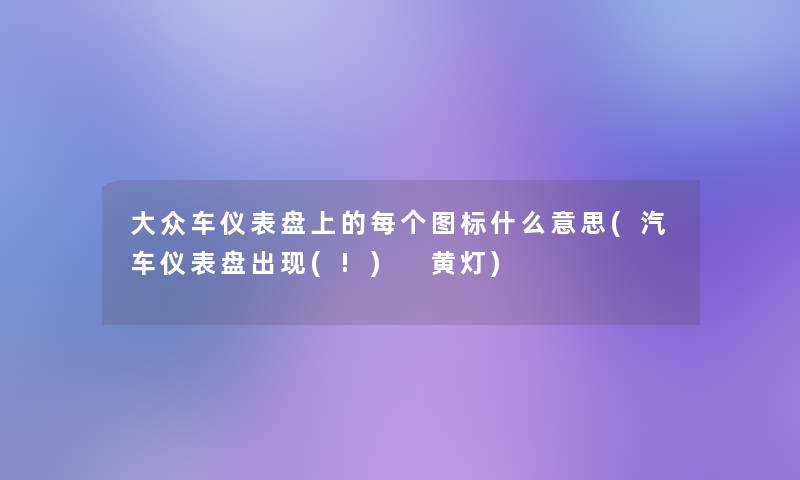 大众车仪表盘上的每个图标什么意思(汽车仪表盘出现(!) 黄灯)