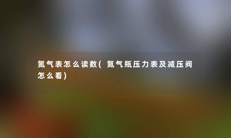 氮气表怎么读数(氮气瓶压力表及减压阀怎么看)