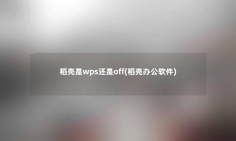 稻壳是wps还是off(稻壳办公软件)