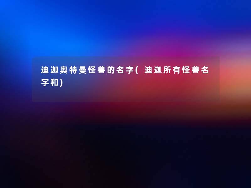 迪迦奥特曼怪兽的名字(迪迦所有怪兽名字和)