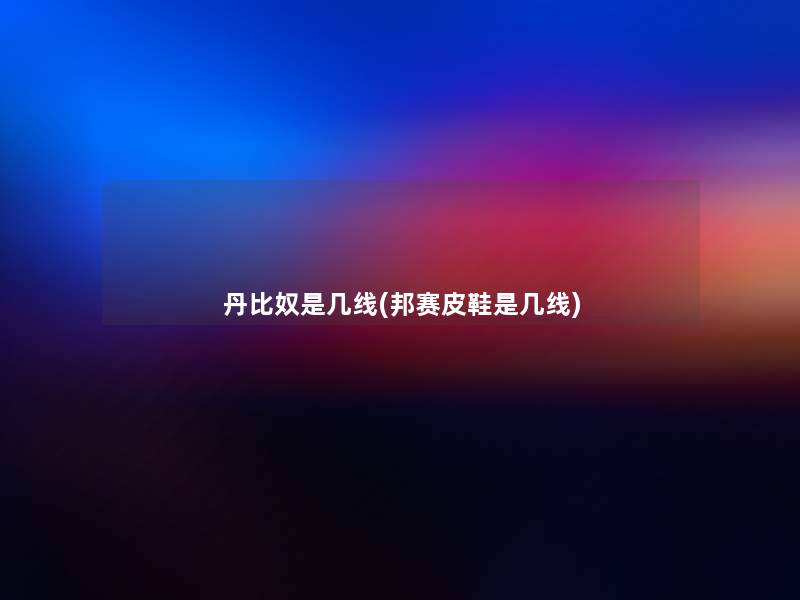 丹比奴是几线(邦赛皮鞋是几线)