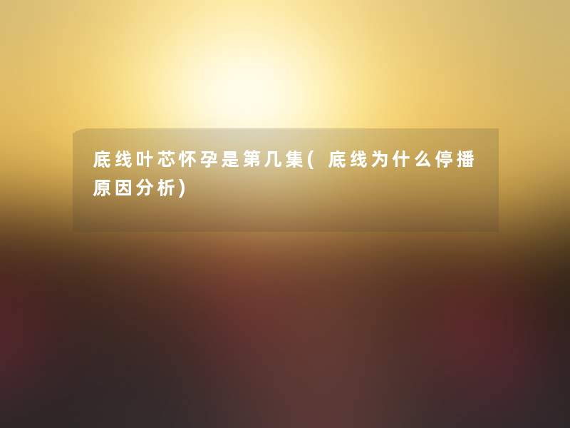 底线叶芯怀孕是第几集(底线为什么停播原因分析)