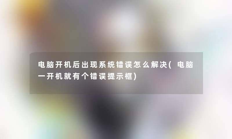 电脑开机后出现系统错误怎么解决(电脑一开机就有个错误提示框)