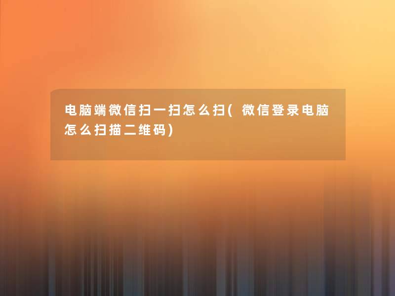 电脑端微信扫一扫怎么扫(微信登录电脑怎么扫描二维码)