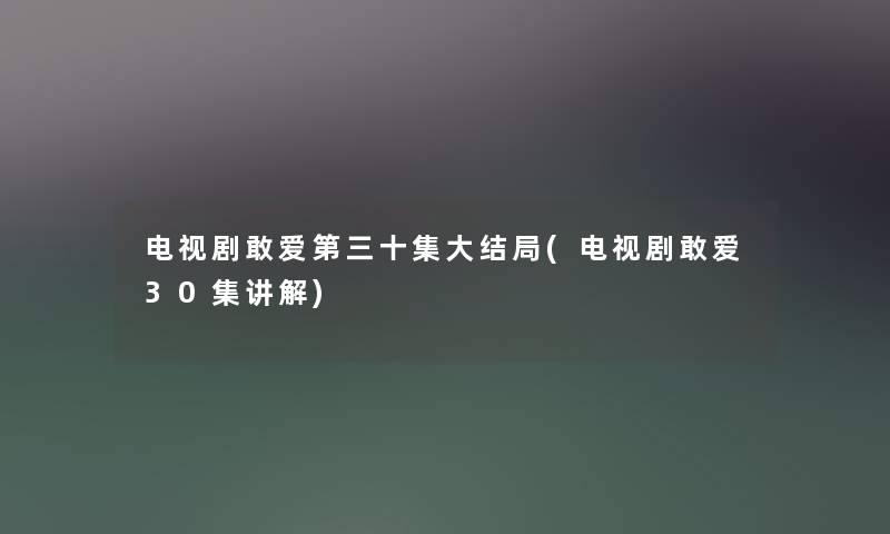 电视剧敢爱第三十集大结局(电视剧敢爱30集讲解)