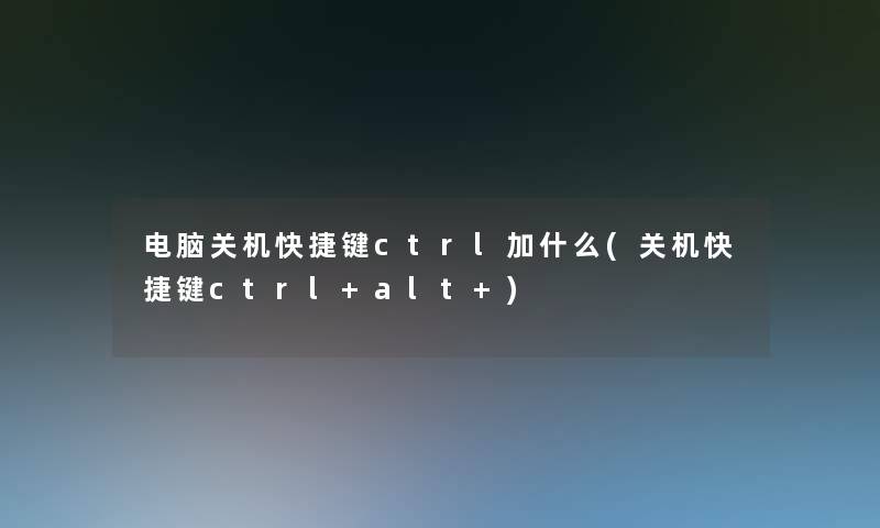 电脑关机快捷键ctrl加什么(关机快捷键ctrl+alt+) 电脑关机快捷键ctrl加什么(关机快捷键ctrl+alt+)