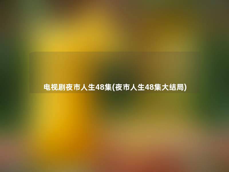 电视剧夜市人生48集(夜市人生48集大结局) 电视剧夜市人生48集(夜市人生48集大结局)