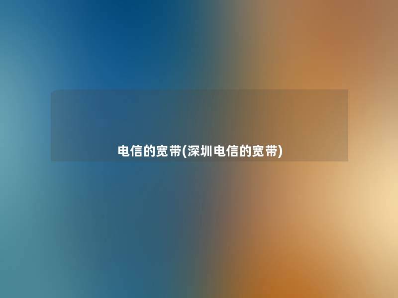 电信的宽带(深圳电信的宽带)