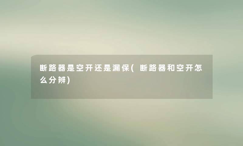 断路器是空开还是漏保(断路器和空开怎么分辨)