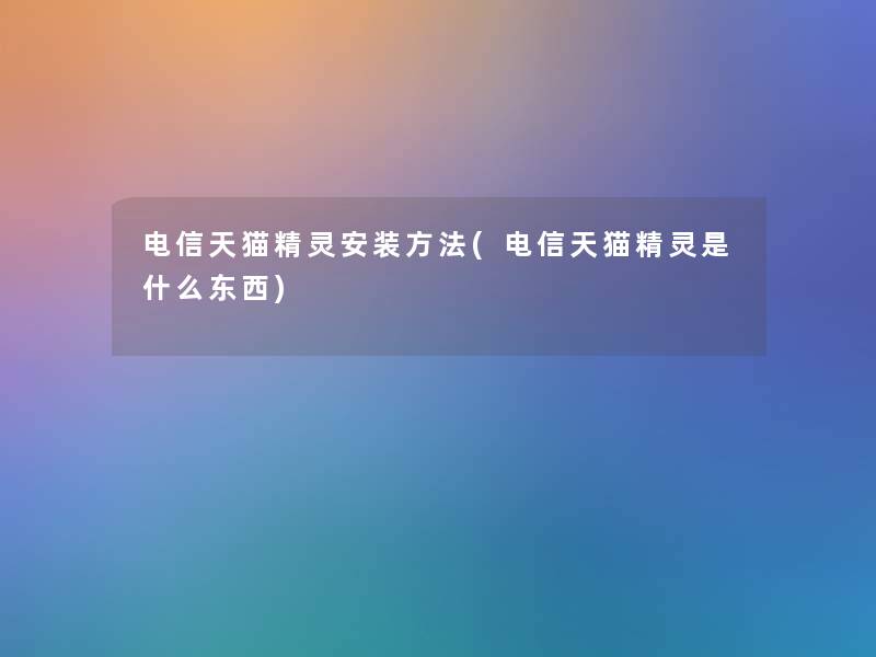 电信天猫精灵安装方法(电信天猫精灵是什么东西)