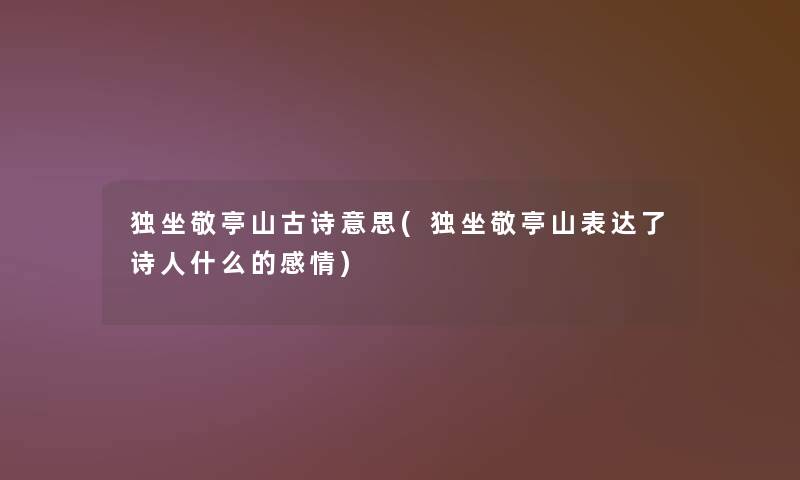 独坐敬亭山古诗意思(独坐敬亭山表达了诗人什么的感情)