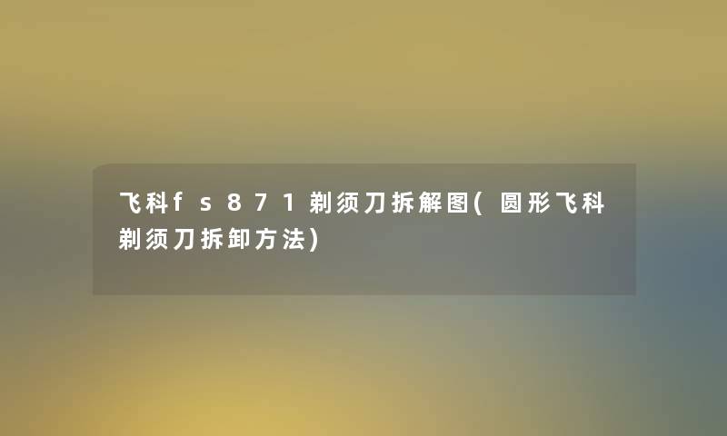 飞科fs871剃须刀拆解图(圆形飞科剃须刀拆卸方法)