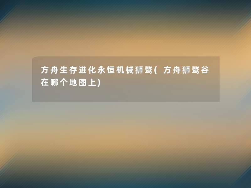 方舟生存进化永恒机械狮鹫(方舟狮鹫谷在哪个地图上)