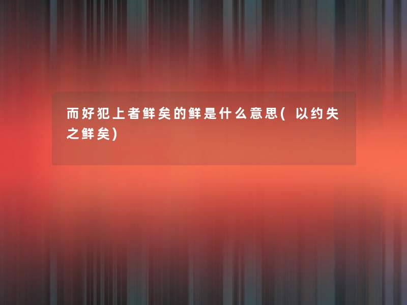 而好犯上者鲜矣的鲜是什么意思(以约失之鲜矣)