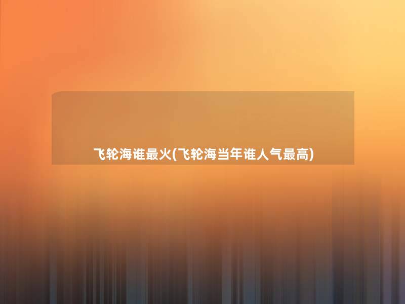 飞轮海谁火(飞轮海当年谁人气高)