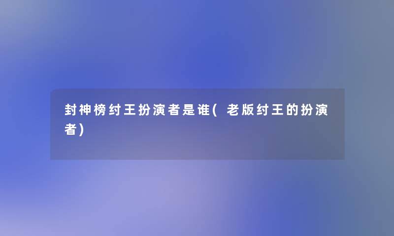封神榜纣王扮演者是谁(老版纣王的扮演者)