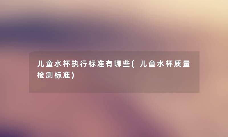 儿童水杯执行标准有哪些(儿童水杯质量检测标准)
