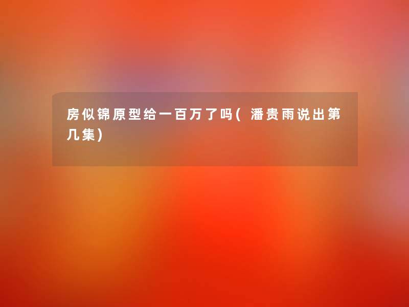 房似锦原型给一百万了吗(潘贵雨说出第几集)