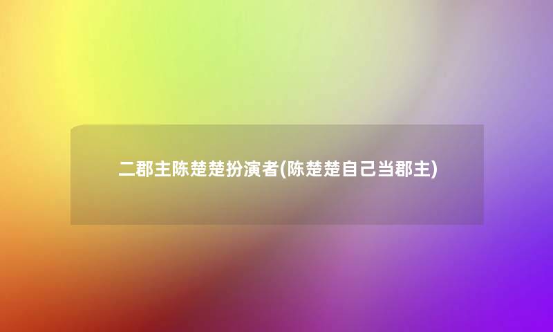 二郡主陈楚楚扮演者(陈楚楚自己当郡主)