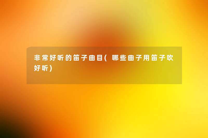 非常好听的笛子曲目(哪些曲子用笛子吹好听)