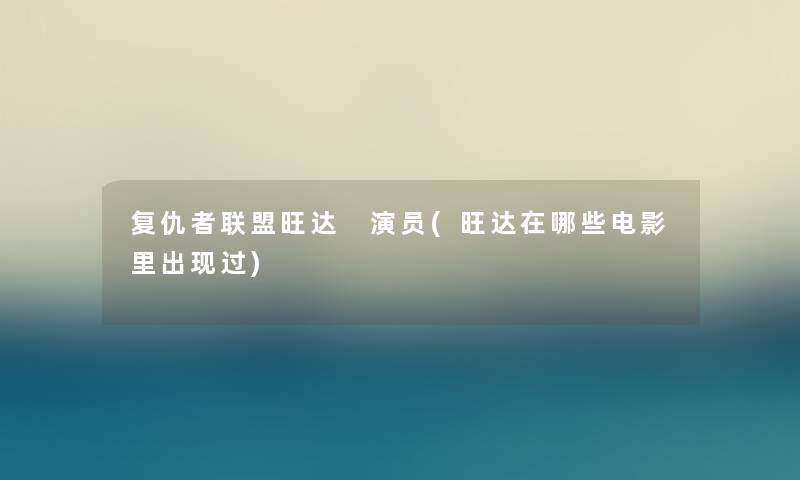 复仇者联盟旺达 演员(旺达在哪些电影里出现过)