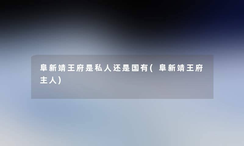 阜新靖王府是私人还是国有(阜新靖王府主人)