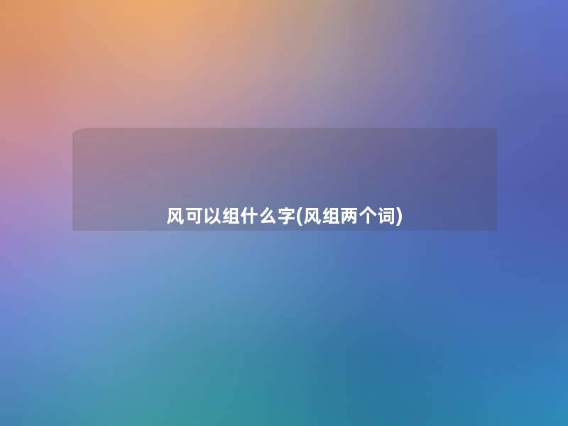 风可以组什么字(风组两个词)
