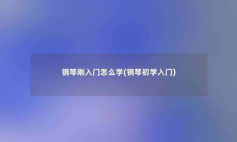 钢琴刚入门怎么学(钢琴初学入门)