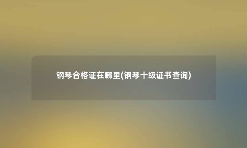 钢琴合格证在哪里(钢琴十级证书查阅)
