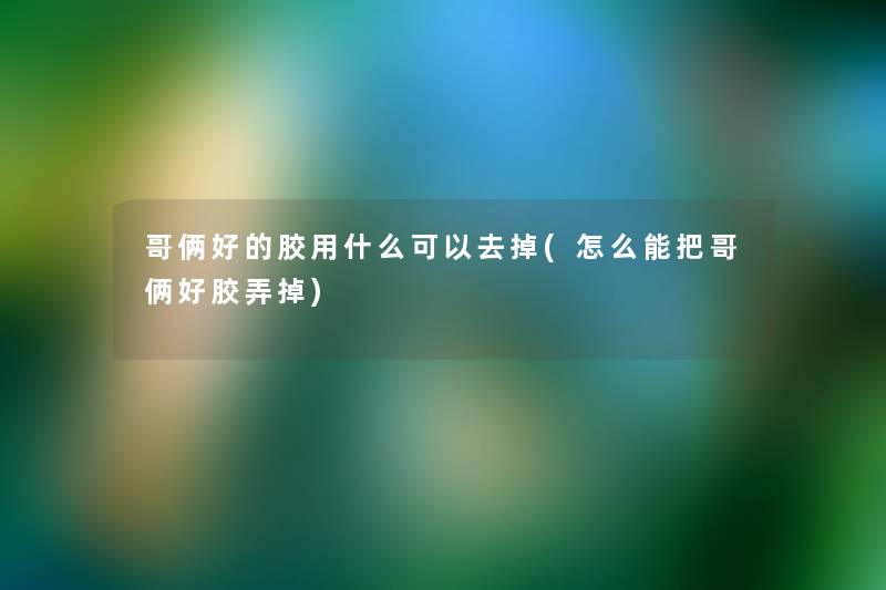 哥俩好的胶用什么可以去掉(怎么能把哥俩好胶弄掉)