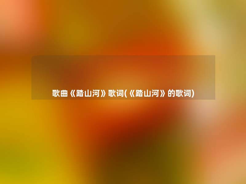 歌曲《踏山河》歌词(《踏山河》的歌词)
