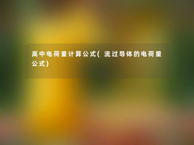 高中电荷量计算公式(流过导体的电荷量公式)