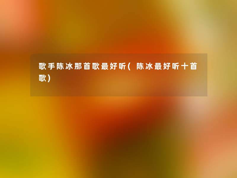 歌手陈冰那首歌好听(陈冰好听十首歌)