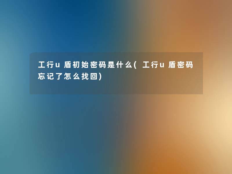 工行u盾初始密码是什么(工行u盾密码忘记了怎么找回)