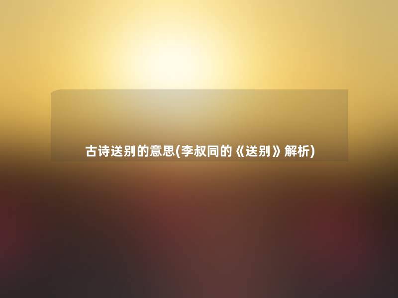 古诗送别的意思(李叔同的《送别》解析) 古诗送别的意思(李叔同的《送别》解析)