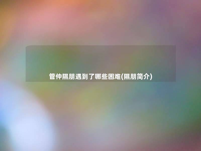 管仲隰朋遇到了哪些困难(隰朋简介) 管仲隰朋遇到了哪些困难(隰朋简介)