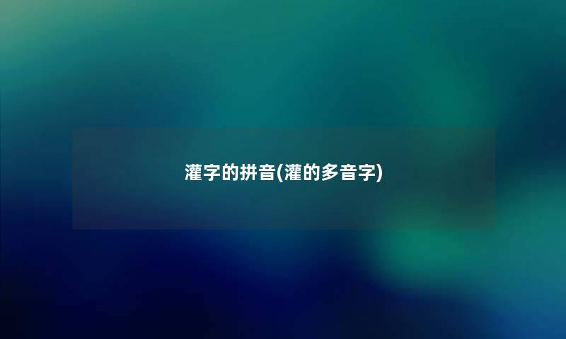 灌字的拼音(灌的多音字)