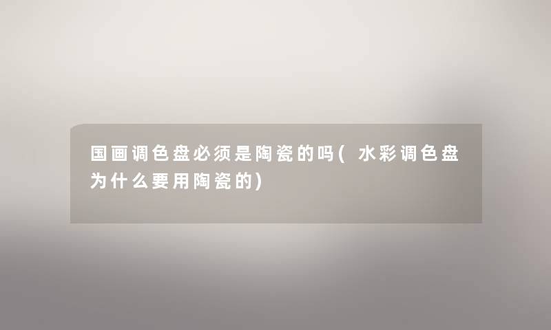 国画调色盘必须是陶瓷的吗(水彩调色盘为什么要用陶瓷的) 国画调色盘必须是陶瓷的吗(水彩调色盘为什么要用陶瓷的)