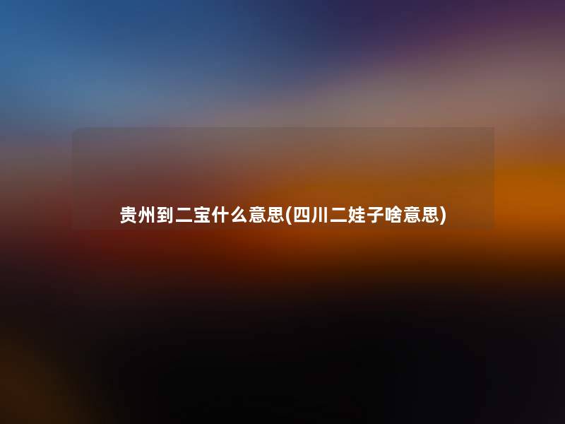 贵州到二宝什么意思(四川二娃子啥意思)