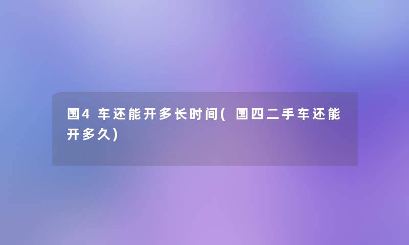 国4车还能开多长时间(国四二手车还能开多久)