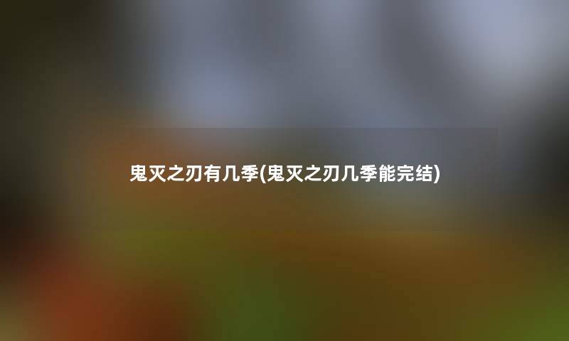 鬼灭之刃有几季(鬼灭之刃几季能完结)