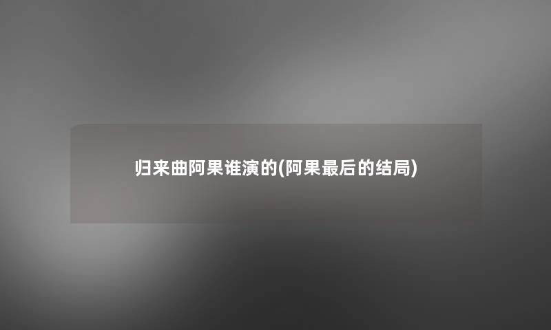 归来曲阿果谁演的(阿果这里要说的结局) 归来曲阿果谁演的(阿果这里要说的结局)