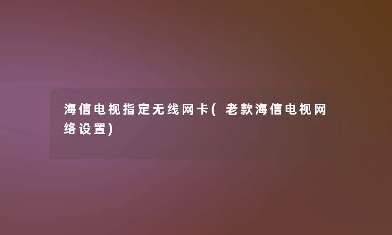 海信电视指定无线网卡(老款海信电视网络设置)