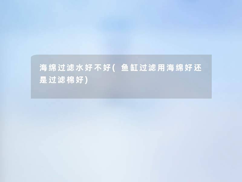 海绵过滤水好不好(鱼缸过滤用海绵好还是过滤棉好)