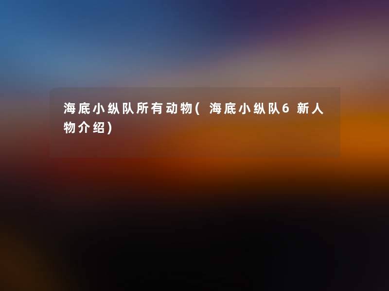 海底小纵队所有动物(海底小纵队6新人物介绍)